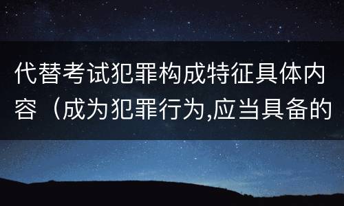 代替考试犯罪构成特征具体内容（成为犯罪行为,应当具备的特征包括）