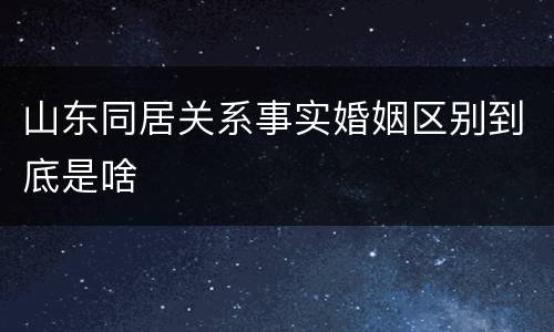 山东同居关系事实婚姻区别到底是啥