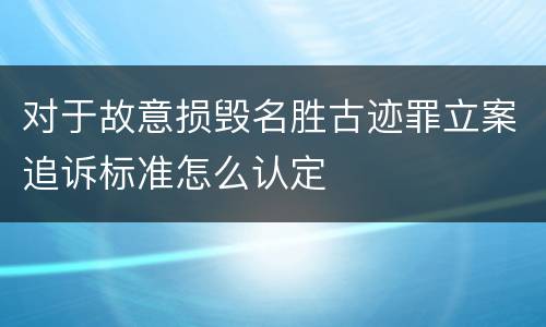 对于故意损毁名胜古迹罪立案追诉标准怎么认定