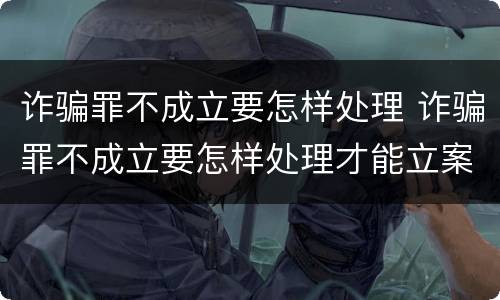 诈骗罪不成立要怎样处理 诈骗罪不成立要怎样处理才能立案