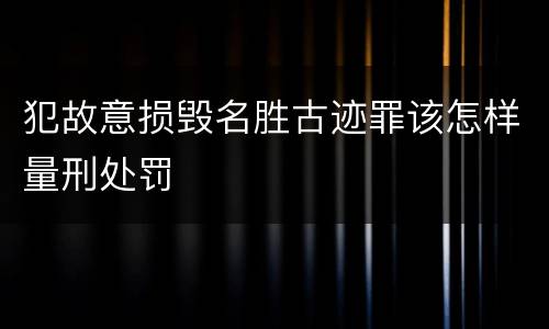 犯故意损毁名胜古迹罪该怎样量刑处罚