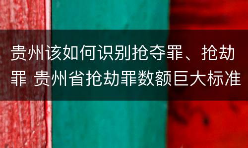 贵州该如何识别抢夺罪、抢劫罪 贵州省抢劫罪数额巨大标准