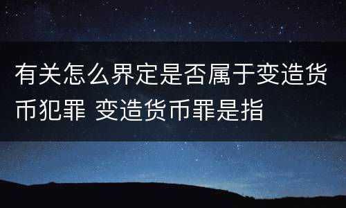 有关怎么界定是否属于变造货币犯罪 变造货币罪是指