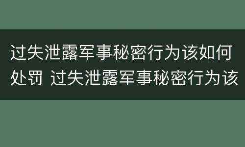 过失泄露军事秘密行为该如何处罚 过失泄露军事秘密行为该如何处罚他