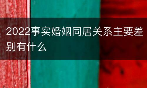 2022事实婚姻同居关系主要差别有什么