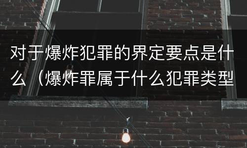 对于爆炸犯罪的界定要点是什么（爆炸罪属于什么犯罪类型）