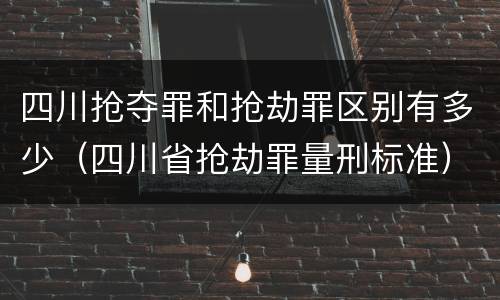 四川抢夺罪和抢劫罪区别有多少（四川省抢劫罪量刑标准）