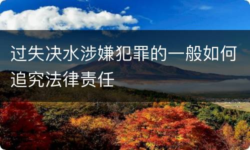 过失决水涉嫌犯罪的一般如何追究法律责任