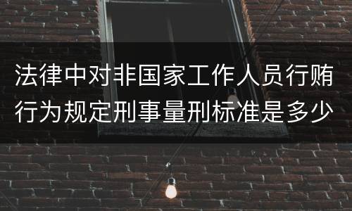 法律中对非国家工作人员行贿行为规定刑事量刑标准是多少
