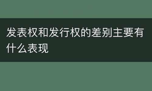 发表权和发行权的差别主要有什么表现