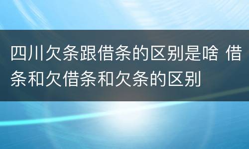 四川欠条跟借条的区别是啥 借条和欠借条和欠条的区别