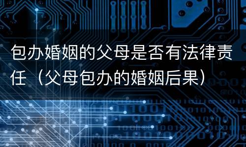 包办婚姻的父母是否有法律责任（父母包办的婚姻后果）