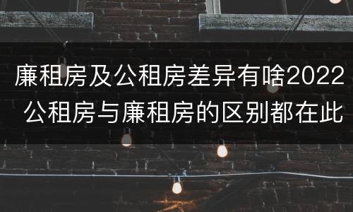 廉租房及公租房差异有啥2022 公租房与廉租房的区别都在此,别再搞错了!