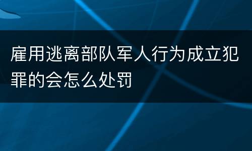 雇用逃离部队军人行为成立犯罪的会怎么处罚