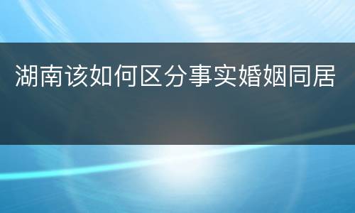 湖南该如何区分事实婚姻同居
