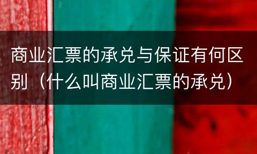 商业汇票的承兑与保证有何区别（什么叫商业汇票的承兑）