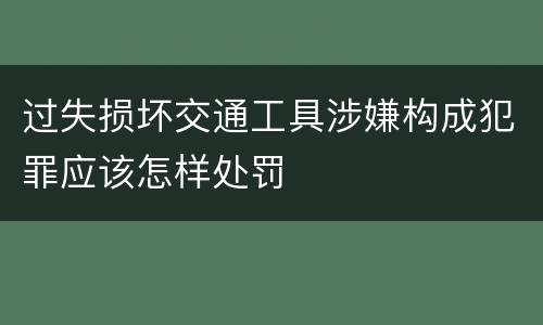 过失损坏交通工具涉嫌构成犯罪应该怎样处罚