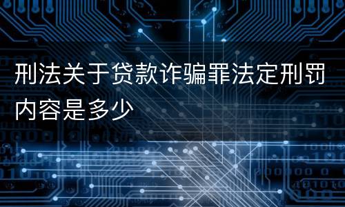 刑法关于贷款诈骗罪法定刑罚内容是多少