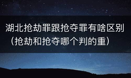 湖北抢劫罪跟抢夺罪有啥区别（抢劫和抢夺哪个判的重）