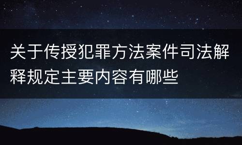关于传授犯罪方法案件司法解释规定主要内容有哪些