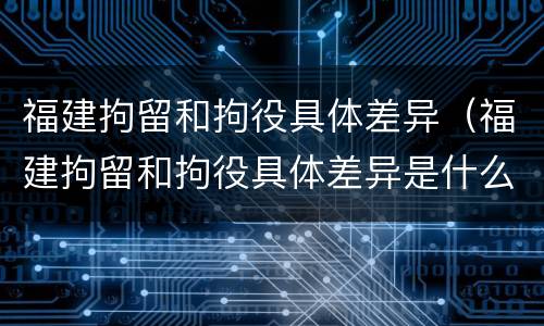 福建拘留和拘役具体差异（福建拘留和拘役具体差异是什么）