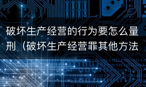 破坏生产经营的行为要怎么量刑（破坏生产经营罪其他方法如何认定）