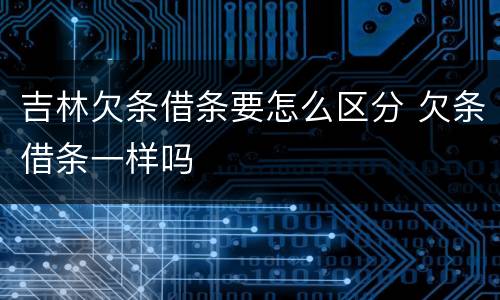 吉林欠条借条要怎么区分 欠条借条一样吗