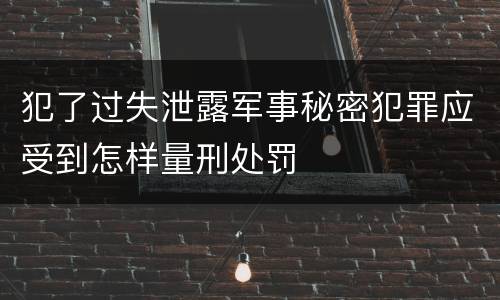 犯了过失泄露军事秘密犯罪应受到怎样量刑处罚