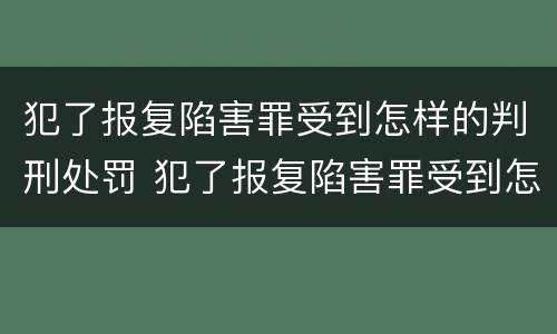 犯了报复陷害罪受到怎样的判刑处罚 犯了报复陷害罪受到怎样的判刑处罚呢