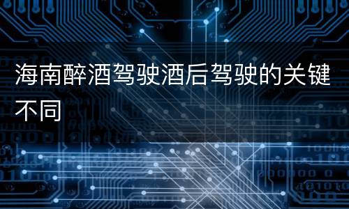 海南醉酒驾驶酒后驾驶的关键不同