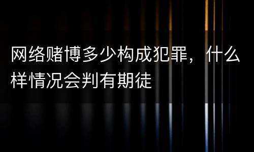 网络赌博多少构成犯罪，什么样情况会判有期徒