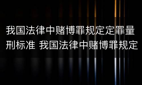 我国法律中赌博罪规定定罪量刑标准 我国法律中赌博罪规定定罪量刑标准是什么