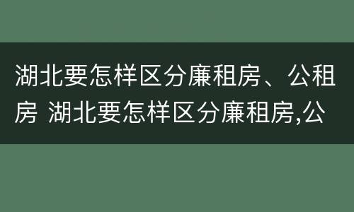 湖北要怎样区分廉租房、公租房 湖北要怎样区分廉租房,公租房和住宅
