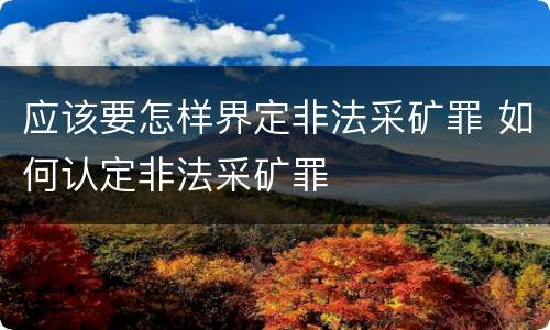 应该要怎样界定非法采矿罪 如何认定非法采矿罪