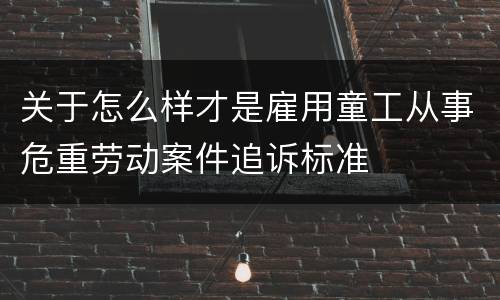 关于怎么样才是雇用童工从事危重劳动案件追诉标准