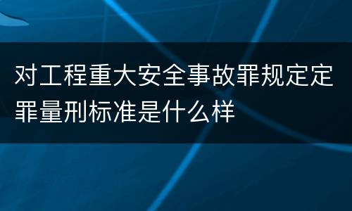 对工程重大安全事故罪规定定罪量刑标准是什么样