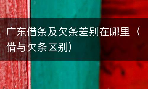 广东借条及欠条差别在哪里（借与欠条区别）