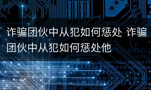 诈骗团伙中从犯如何惩处 诈骗团伙中从犯如何惩处他