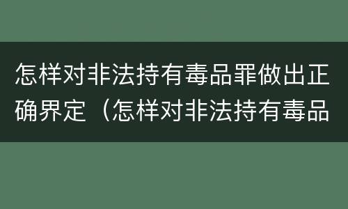 怎样对非法持有毒品罪做出正确界定（怎样对非法持有毒品罪做出正确界定的认定）