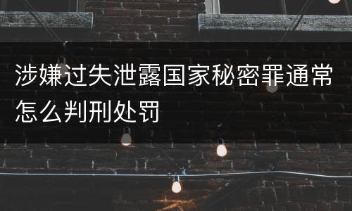 涉嫌过失泄露国家秘密罪通常怎么判刑处罚