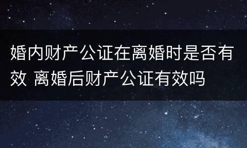 婚内财产公证在离婚时是否有效 离婚后财产公证有效吗