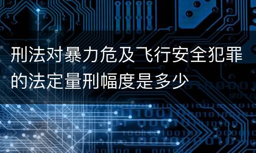 刑法对暴力危及飞行安全犯罪的法定量刑幅度是多少