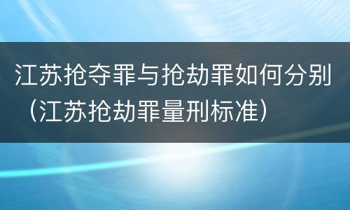 江苏抢夺罪与抢劫罪如何分别（江苏抢劫罪量刑标准）
