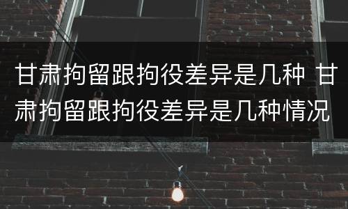 甘肃拘留跟拘役差异是几种 甘肃拘留跟拘役差异是几种情况