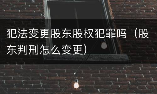 犯法变更股东股权犯罪吗（股东判刑怎么变更）