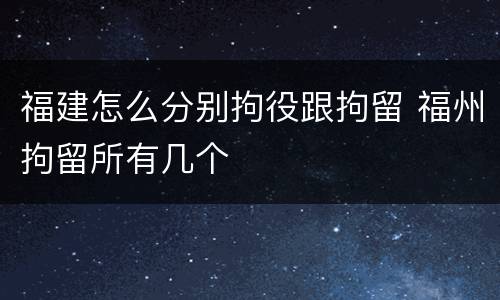 福建怎么分别拘役跟拘留 福州拘留所有几个