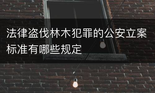 法律盗伐林木犯罪的公安立案标准有哪些规定