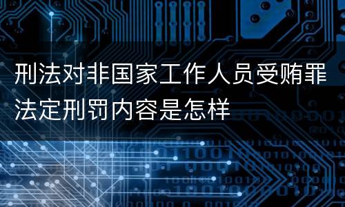 刑法对非国家工作人员受贿罪法定刑罚内容是怎样
