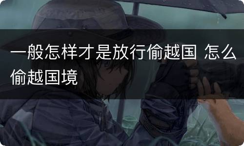 一般怎样才是放行偷越国 怎么偷越国境