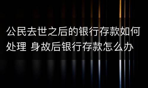 公民去世之后的银行存款如何处理 身故后银行存款怎么办